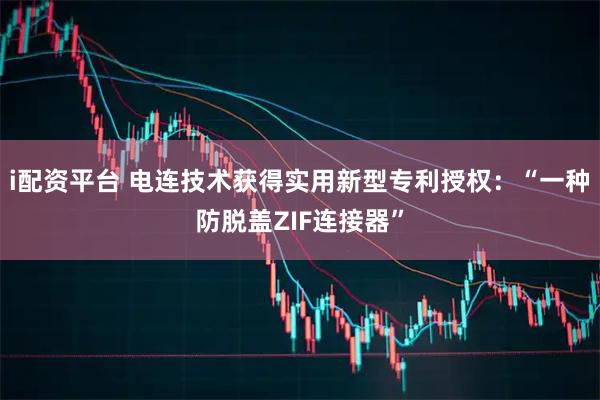 i配资平台 电连技术获得实用新型专利授权：“一种防脱盖ZIF连接器”