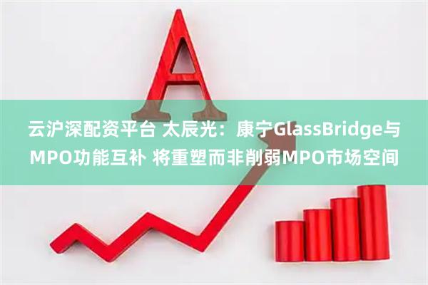 云沪深配资平台 太辰光：康宁GlassBridge与MPO功能互补 将重塑而非削弱MPO市场空间