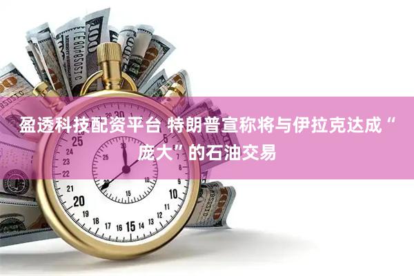 盈透科技配资平台 特朗普宣称将与伊拉克达成“庞大”的石油交易