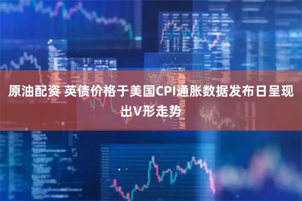 原油配资 英债价格于美国CPI通胀数据发布日呈现出V形走势