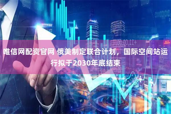 唯信网配资官网 俄美制定联合计划，国际空间站运行拟于2030年底结束