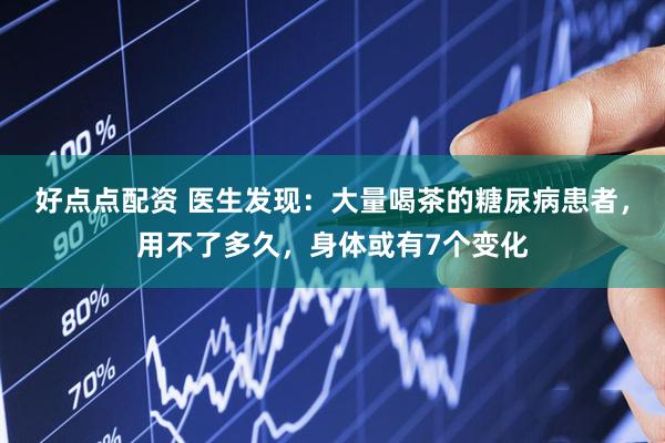 好点点配资 医生发现：大量喝茶的糖尿病患者，用不了多久，身体或有7个变化